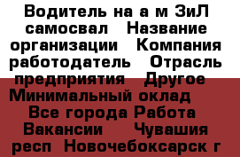 Водитель на а/м ЗиЛ самосвал › Название организации ­ Компания-работодатель › Отрасль предприятия ­ Другое › Минимальный оклад ­ 1 - Все города Работа » Вакансии   . Чувашия респ.,Новочебоксарск г.